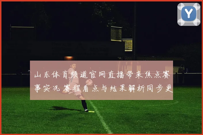 山东体育频道官网直播带来焦点赛事实况 赛程看点与结果解析同步更新