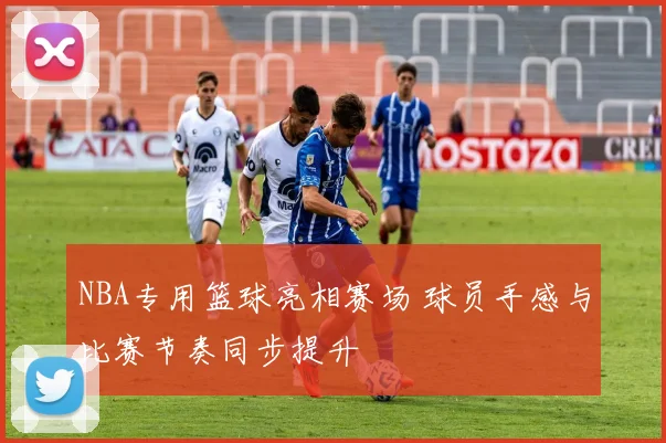 NBA专用篮球亮相赛场 球员手感与比赛节奏同步提升